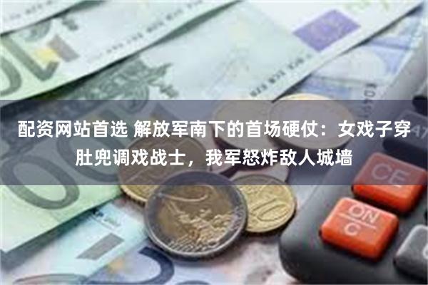 配资网站首选 解放军南下的首场硬仗：女戏子穿肚兜调戏战士，我军怒炸敌人城墙