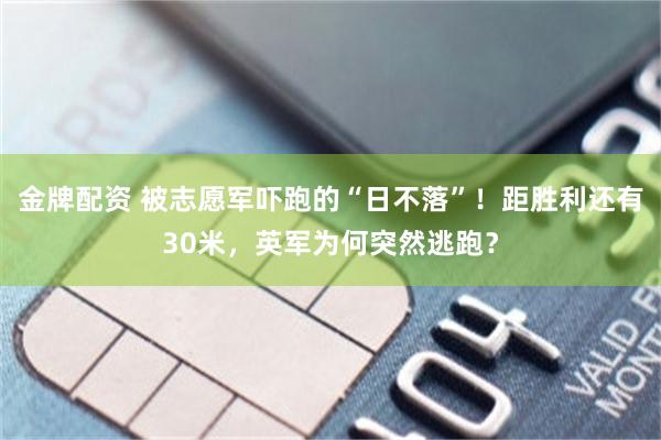 金牌配资 被志愿军吓跑的“日不落”！距胜利还有30米，英军为何突然逃跑？