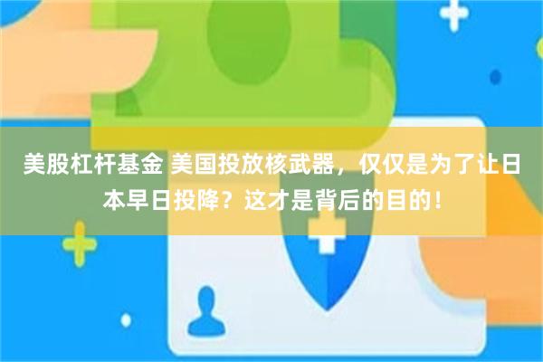 美股杠杆基金 美国投放核武器，仅仅是为了让日本早日投降？这才是背后的目的！