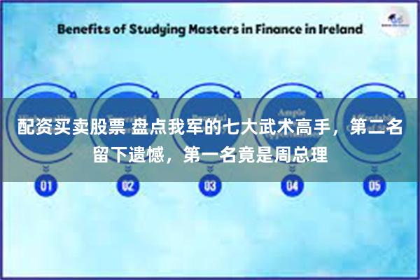 配资买卖股票 盘点我军的七大武术高手，第二名留下遗憾，第一名竟是周总理