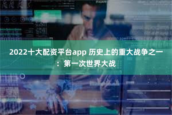 2022十大配资平台app 历史上的重大战争之一：第一次世界大战