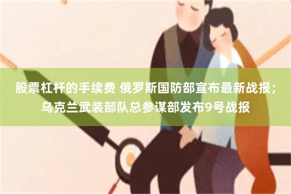 股票杠杆的手续费 俄罗斯国防部宣布最新战报；乌克兰武装部队总参谋部发布9号战报