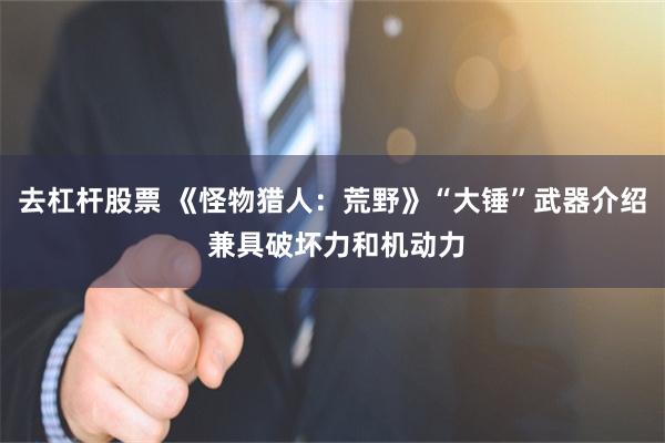 去杠杆股票 《怪物猎人：荒野》“大锤”武器介绍 兼具破坏力和机动力