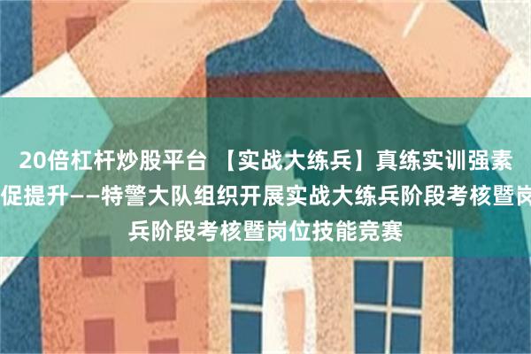 20倍杠杆炒股平台 【实战大练兵】真练实训强素质 技能比拼促提升——特警大队组织开展实战大练兵阶段考核暨岗位技能竞赛