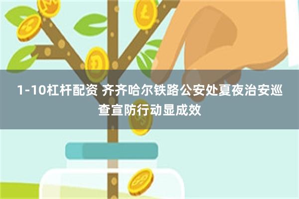 1-10杠杆配资 齐齐哈尔铁路公安处夏夜治安巡查宣防行动显成效
