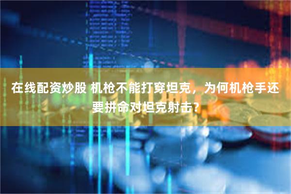 在线配资炒股 机枪不能打穿坦克，为何机枪手还要拼命对坦克射击？