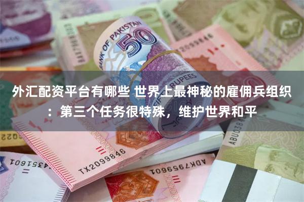 外汇配资平台有哪些 世界上最神秘的雇佣兵组织：第三个任务很特殊，维护世界和平
