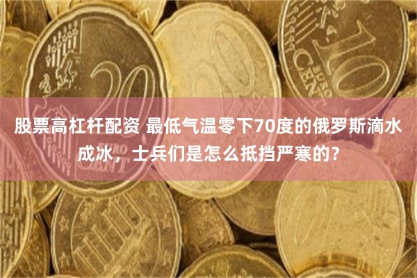 股票高杠杆配资 最低气温零下70度的俄罗斯滴水成冰，士兵们是怎么抵挡严寒的？