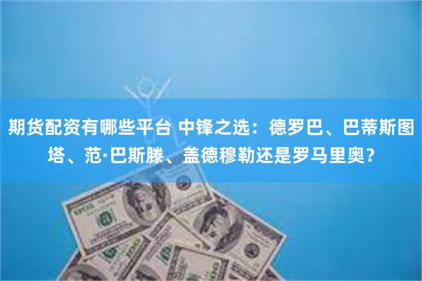 期货配资有哪些平台 中锋之选：德罗巴、巴蒂斯图塔、范·巴斯滕、盖德穆勒还是罗马里奥？