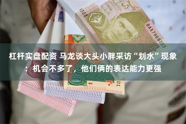 杠杆实盘配资 马龙谈大头小胖采访“划水”现象：机会不多了，他们俩的表达能力更强