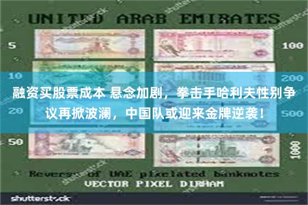 融资买股票成本 悬念加剧，拳击手哈利夫性别争议再掀波澜，中国队或迎来金牌逆袭！