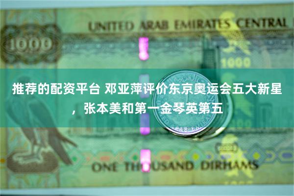 推荐的配资平台 邓亚萍评价东京奥运会五大新星，张本美和第一金琴英第五