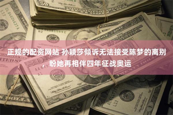 正规的配资网站 孙颖莎倾诉无法接受陈梦的离别，盼她再相伴四年征战奥运