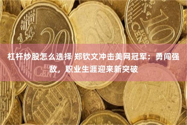杠杆炒股怎么选择 郑钦文冲击美网冠军：勇闯强敌，职业生涯迎来新突破
