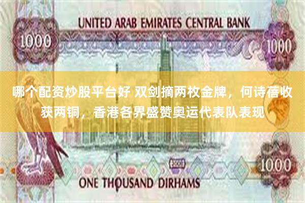 哪个配资炒股平台好 双剑摘两枚金牌，何诗蓓收获两铜，香港各界盛赞奥运代表队表现