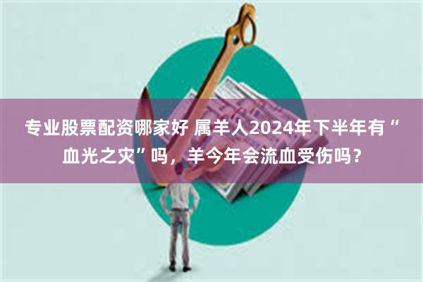 专业股票配资哪家好 属羊人2024年下半年有“血光之灾”吗，羊今年会流血受伤吗？