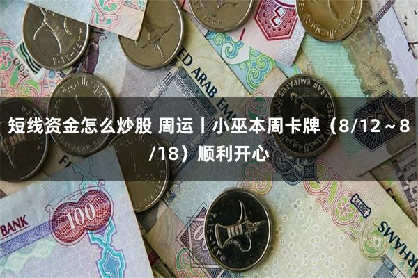 短线资金怎么炒股 周运丨小巫本周卡牌（8/12～8/18）顺利开心