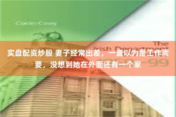 实盘配资炒股 妻子经常出差，一直以为是工作需要，没想到她在外面还有一个家