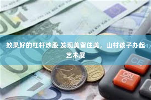 效果好的杠杆炒股 发现美留住美，山村孩子办起艺术展