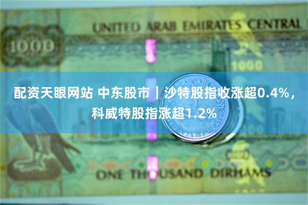 配资天眼网站 中东股市｜沙特股指收涨超0.4%，科威特股指涨超1.2%