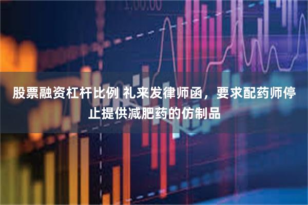 股票融资杠杆比例 礼来发律师函，要求配药师停止提供减肥药的仿制品
