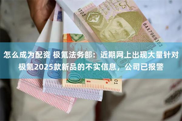 怎么成为配资 极氪法务部：近期网上出现大量针对极氪2025款新品的不实信息，公司已报警