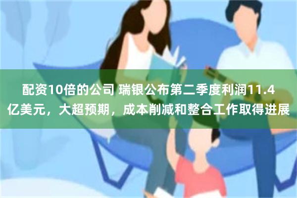 配资10倍的公司 瑞银公布第二季度利润11.4亿美元，大超预期，成本削减和整合工作取得进展