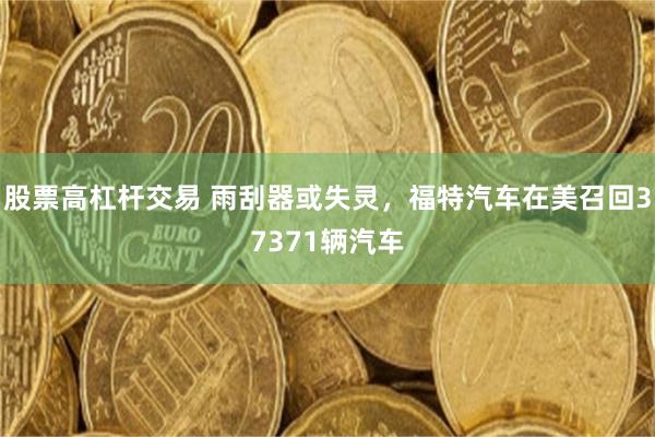 股票高杠杆交易 雨刮器或失灵，福特汽车在美召回37371辆汽车