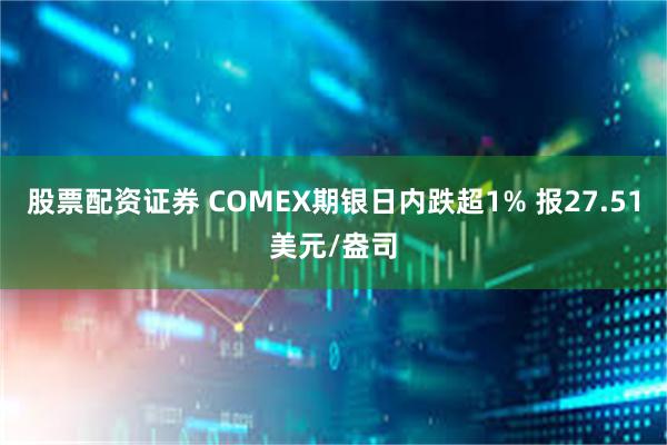 股票配资证券 COMEX期银日内跌超1% 报27.51美元/盎司