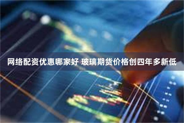 网络配资优惠哪家好 玻璃期货价格创四年多新低