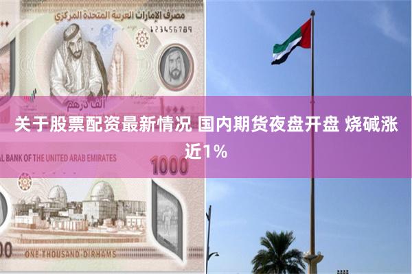 关于股票配资最新情况 国内期货夜盘开盘 烧碱涨近1%