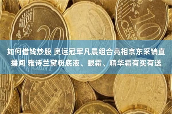 如何借钱炒股 奥运冠军凡晨组合亮相京东采销直播间 雅诗兰黛粉底液、眼霜、精华霜有买有送