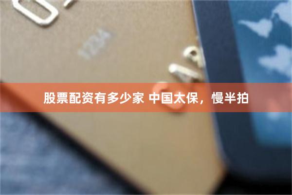 股票配资有多少家 中国太保，慢半拍
