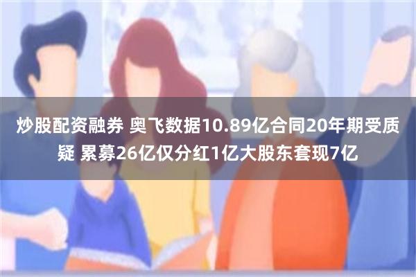 炒股配资融券 奥飞数据10.89亿合同20年期受质疑 累募26亿仅分红1亿大股东套现7亿