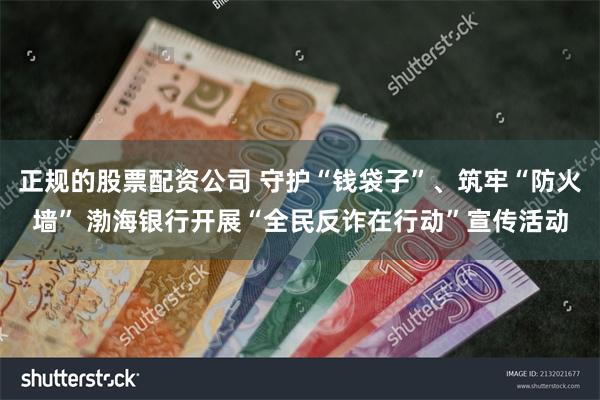 正规的股票配资公司 守护“钱袋子”、筑牢“防火墙” 渤海银行开展“全民反诈在行动”宣传活动