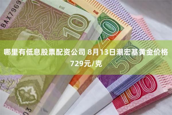 哪里有低息股票配资公司 8月13日潮宏基黄金价格729元/克
