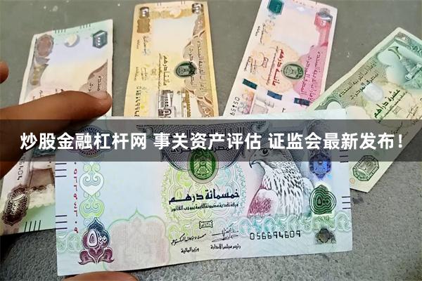 炒股金融杠杆网 事关资产评估 证监会最新发布！