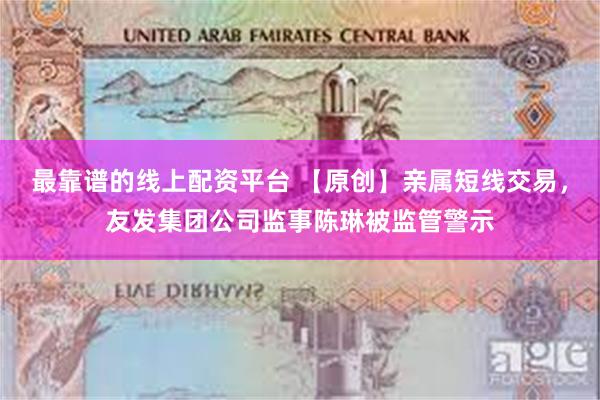 最靠谱的线上配资平台 【原创】亲属短线交易，友发集团公司监事陈琳被监管警示