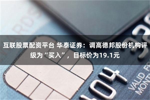 互联股票配资平台 华泰证券：调高德邦股份机构评级为“买入”，目标价为19.1元