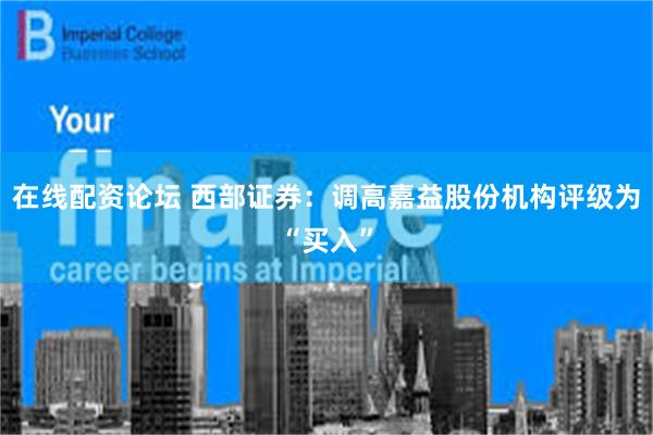在线配资论坛 西部证券：调高嘉益股份机构评级为“买入”
