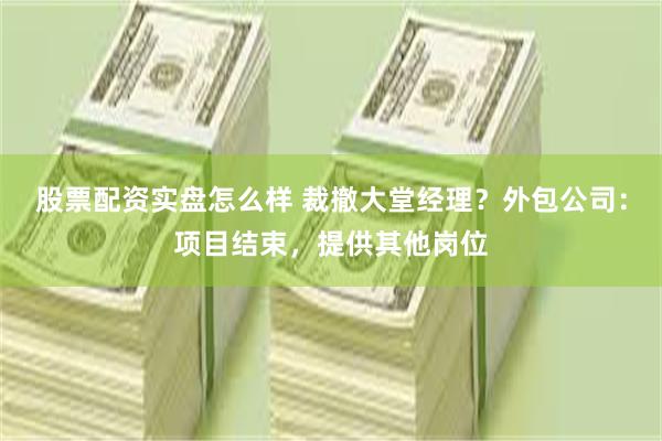股票配资实盘怎么样 裁撤大堂经理？外包公司：项目结束，提供其他岗位