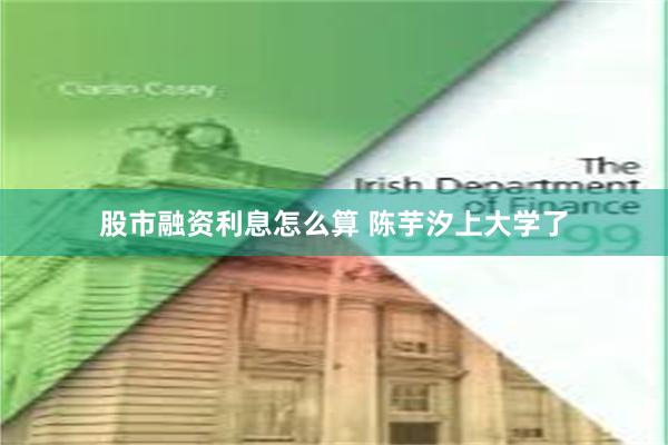 股市融资利息怎么算 陈芋汐上大学了