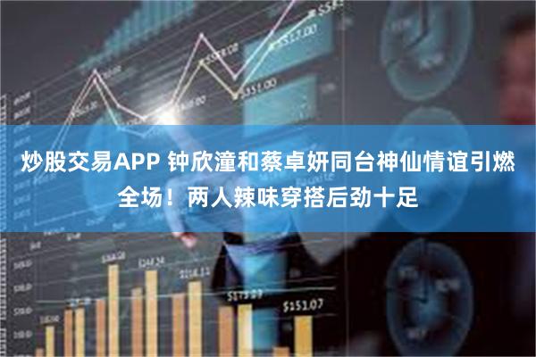 炒股交易APP 钟欣潼和蔡卓妍同台神仙情谊引燃全场！两人辣味穿搭后劲十足