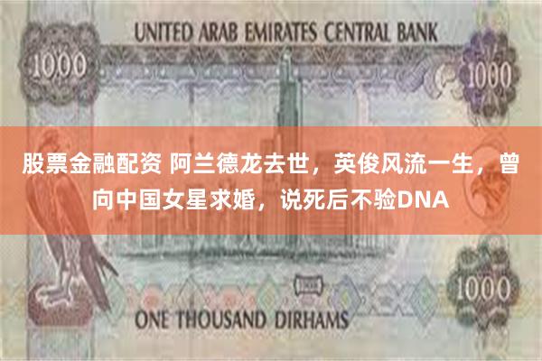 股票金融配资 阿兰德龙去世，英俊风流一生，曾向中国女星求婚，说死后不验DNA