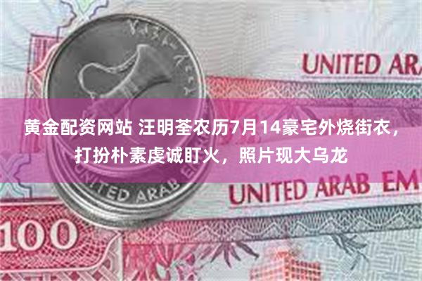 黄金配资网站 汪明荃农历7月14豪宅外烧街衣，打扮朴素虔诚盯火，照片现大乌龙