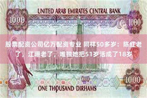 股票配资公司亿万配资专业 同样50多岁：陈红老了，江珊老了，唯独她把51岁活成了18岁
