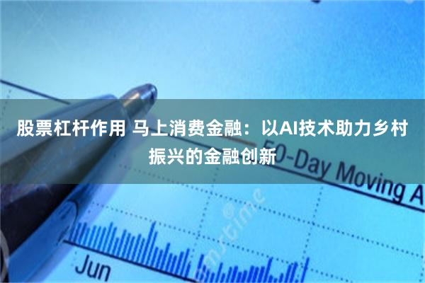 股票杠杆作用 马上消费金融：以AI技术助力乡村振兴的金融创新