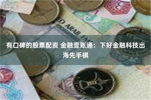 有口碑的股票配资 金融壹账通：下好金融科技出海先手棋