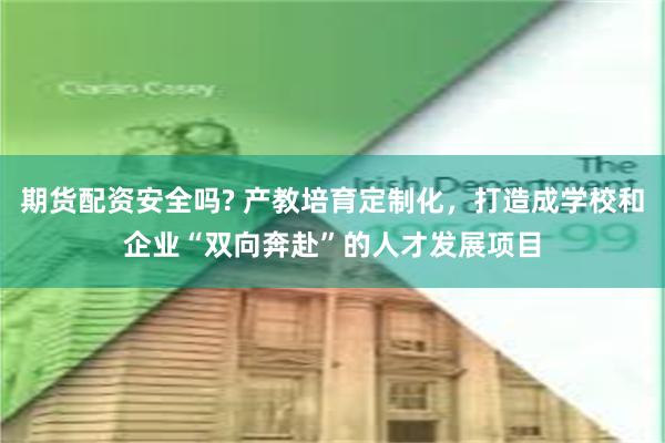 期货配资安全吗? 产教培育定制化，打造成学校和企业“双向奔赴”的人才发展项目