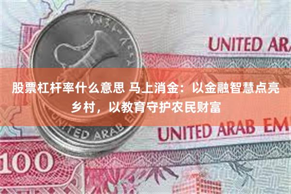 股票杠杆率什么意思 马上消金：以金融智慧点亮乡村，以教育守护农民财富